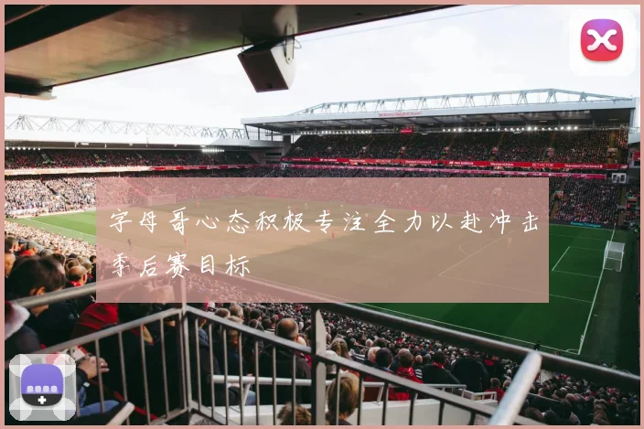 字母哥心态积极专注全力以赴冲击季后赛目标