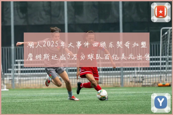 湖人2025年大事件回顾东契奇加盟詹姆斯达成5万分球队百亿美元出售