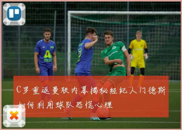 C罗重返曼联内幕揭秘经纪人门德斯如何利用球队恐慌心理