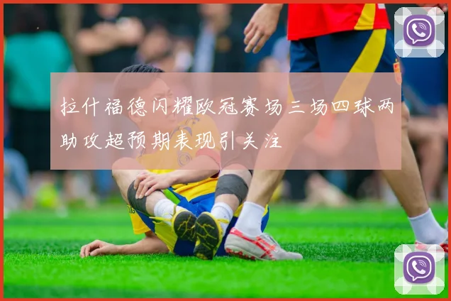 拉什福德闪耀欧冠赛场三场四球两助攻超预期表现引关注
