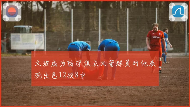 文班成为防守焦点火箭球员对他表现出色12投8中