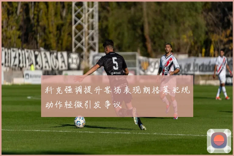 科克强调提升客场表现朗格莱犯规动作轻微引发争议