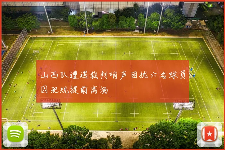 山西队遭遇裁判哨声困扰六名球员因犯规提前离场