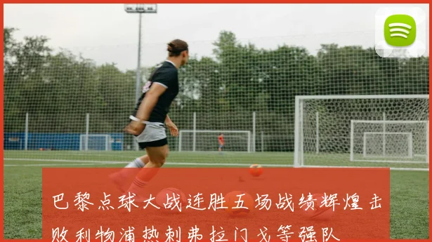 巴黎点球大战连胜五场战绩辉煌击败利物浦热刺弗拉门戈等强队
