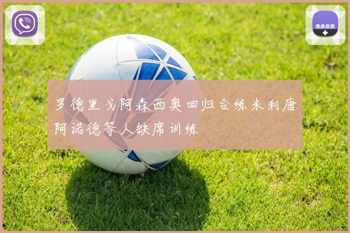 罗德里戈阿森西奥回归合练米利唐阿诺德等人缺席训练