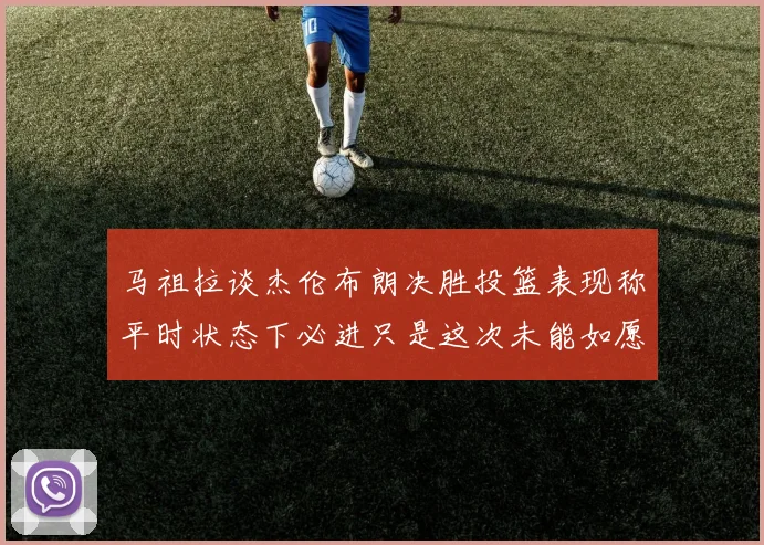 马祖拉谈杰伦布朗决胜投篮表现称平时状态下必进只是这次未能如愿
