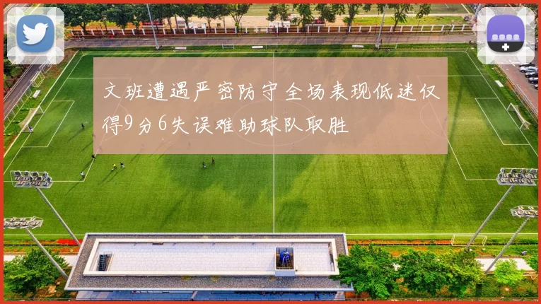 文班遭遇严密防守全场表现低迷仅得9分6失误难助球队取胜
