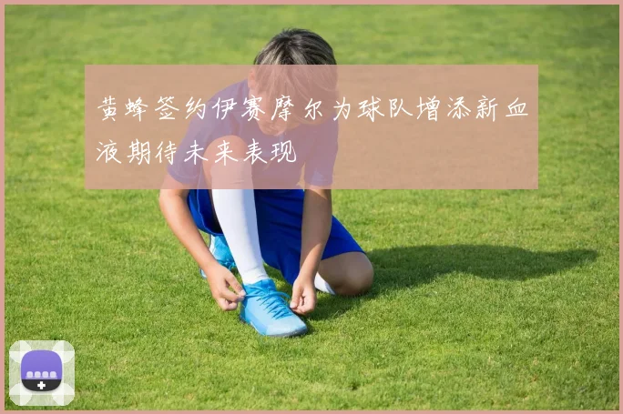 黄蜂签约伊赛摩尔为球队增添新血液期待未来表现