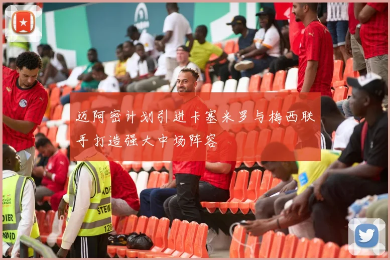 迈阿密计划引进卡塞米罗与梅西联手打造强大中场阵容
