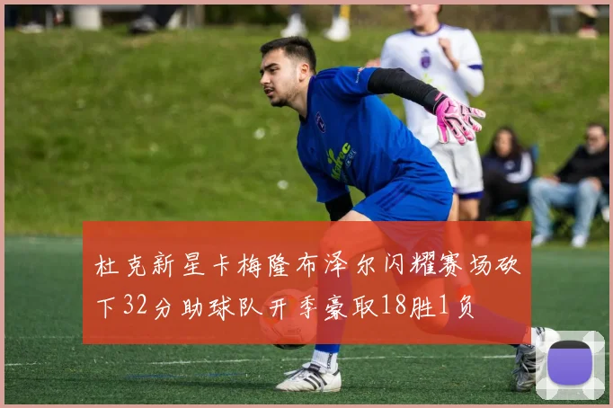 杜克新星卡梅隆布泽尔闪耀赛场砍下32分助球队开季豪取18胜1负