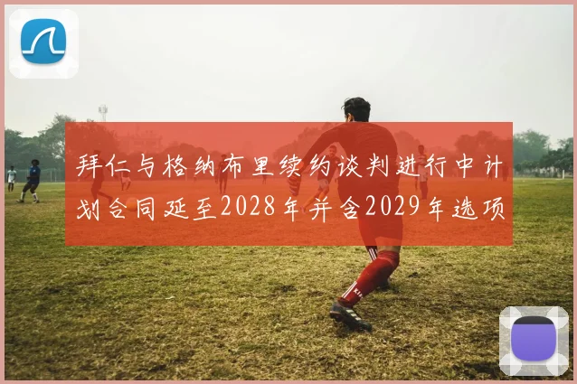 拜仁与格纳布里续约谈判进行中计划合同延至2028年并含2029年选项