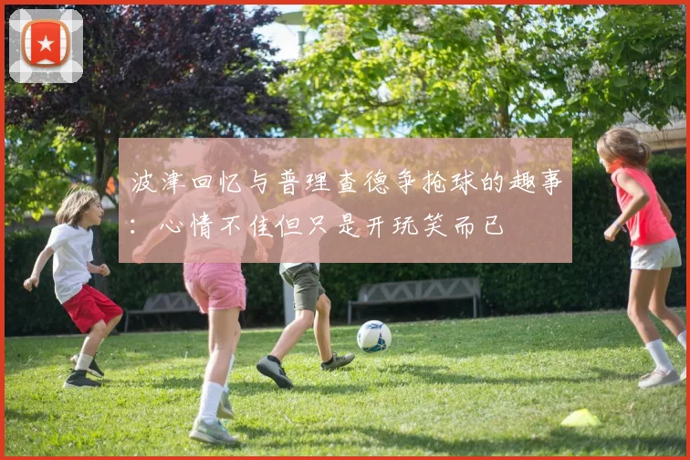 波津回忆与普理查德争抢球的趣事：心情不佳但只是开玩笑而已
