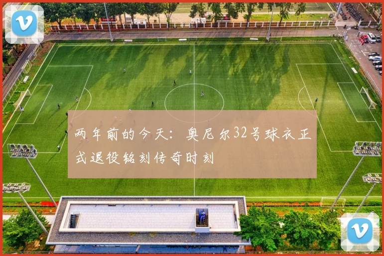 两年前的今天：奥尼尔32号球衣正式退役铭刻传奇时刻