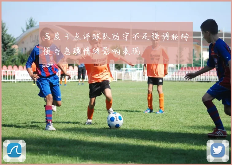 乌度卡点评球队防守不足强调轮转慢与急躁情绪影响表现
