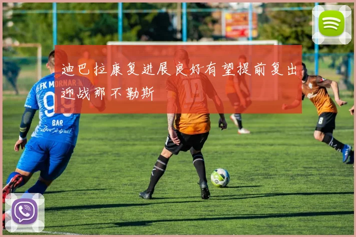 迪巴拉康复进展良好有望提前复出迎战那不勒斯