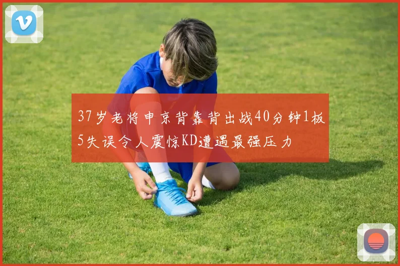 37岁老将申京背靠背出战40分钟1板5失误令人震惊KD遭遇最强压力