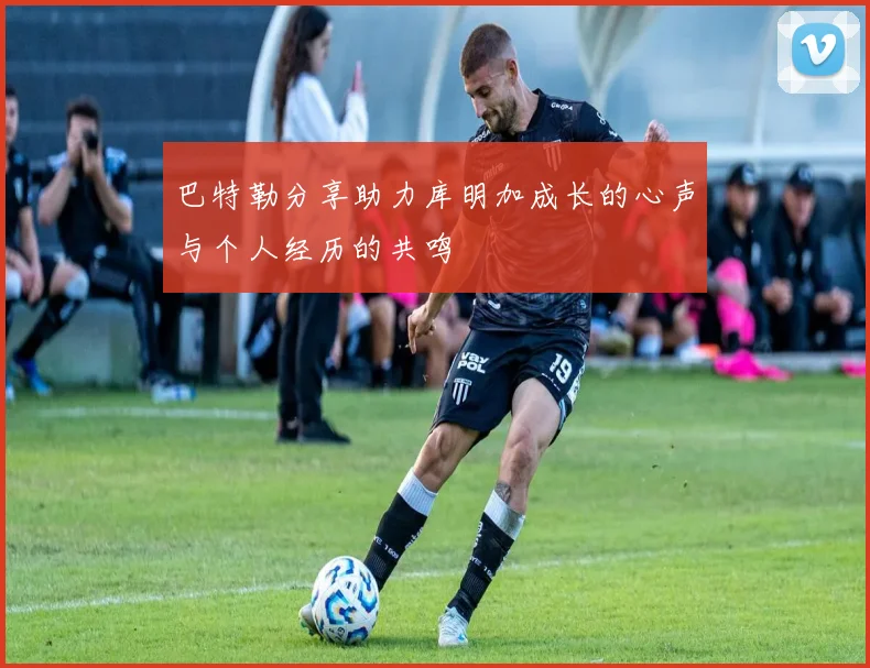 巴特勒分享助力库明加成长的心声与个人经历的共鸣