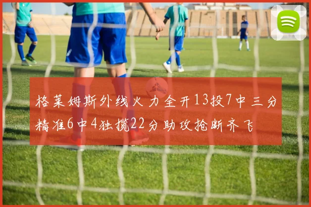 格莱姆斯外线火力全开13投7中三分精准6中4独揽22分助攻抢断齐飞