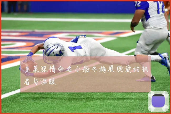 克莱深情命名小船冬梅展现爱的执着与温暖
