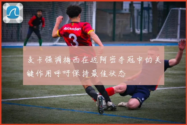麦卡强调梅西在迈阿密夺冠中的关键作用呼吁保持最佳状态