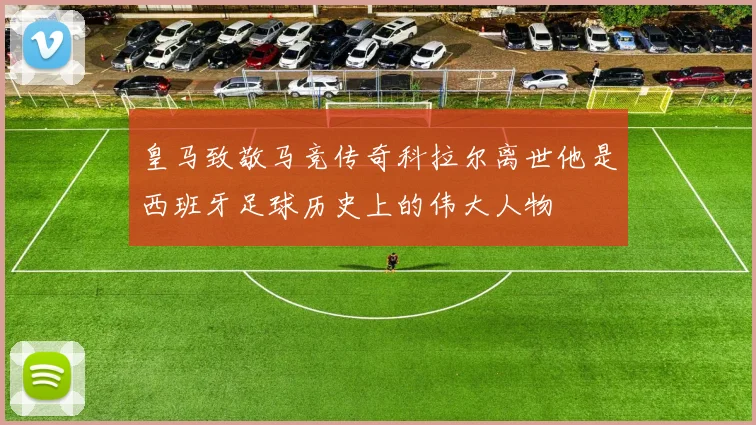 皇马致敬马竞传奇科拉尔离世他是西班牙足球历史上的伟大人物