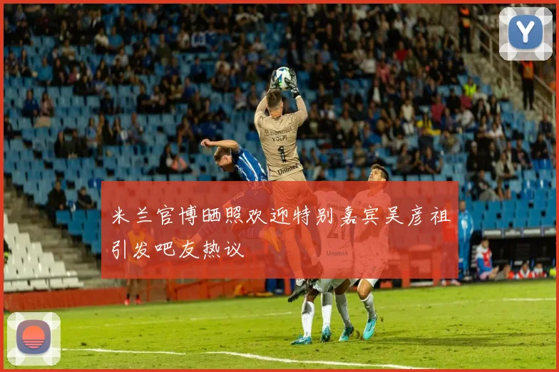 米兰官博晒照欢迎特别嘉宾吴彦祖引发吧友热议