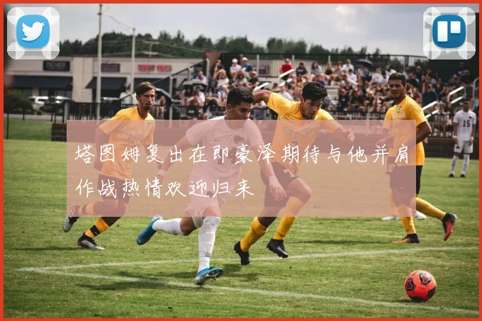 塔图姆复出在即豪泽期待与他并肩作战热情欢迎归来