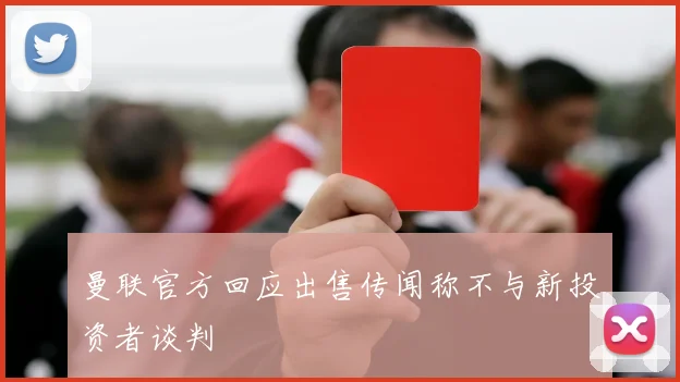 曼联官方回应出售传闻称不与新投资者谈判
